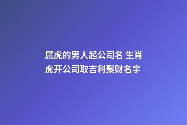 属虎的男人起公司名 生肖虎开公司取吉利聚财名字-第1张-公司起名-玄机派